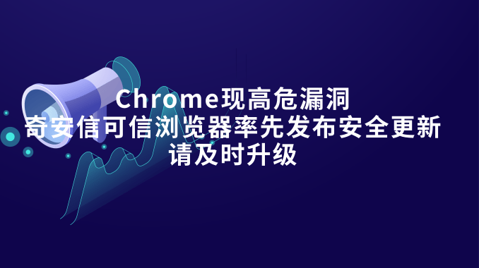 Chrome现高危漏洞，奇安信可信浏览器率先发布安全更新，请及时升级