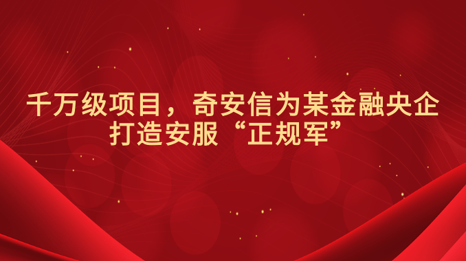 千万级项目，奇安信为某金融央企打造安服“正规军”