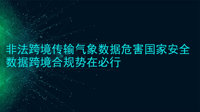 非法跨境传输气象数据危害国家安全 数据跨境合规势在必行