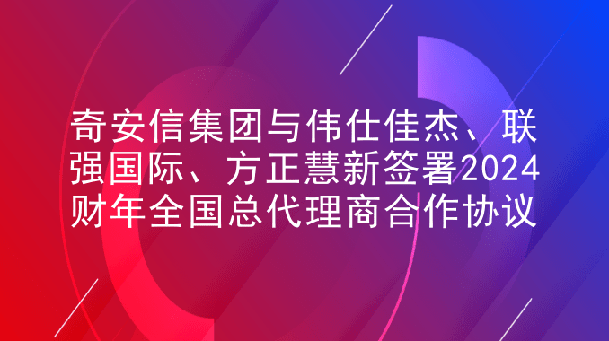 奇安信集团与伟仕佳杰、联强国际、方正慧新签署2024财年全国总代理商合作协议