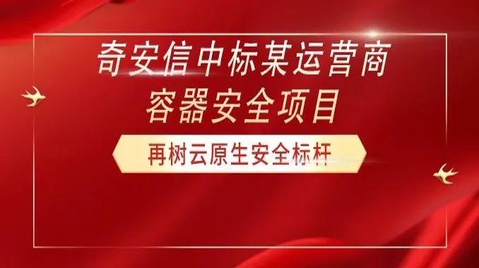 再树云原生安全标杆！奇安信中标某运营商容器安全项目