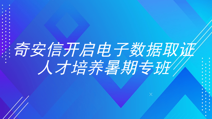 知识风暴夏日来袭！奇安信开启电子数据取证人才培养暑期专班