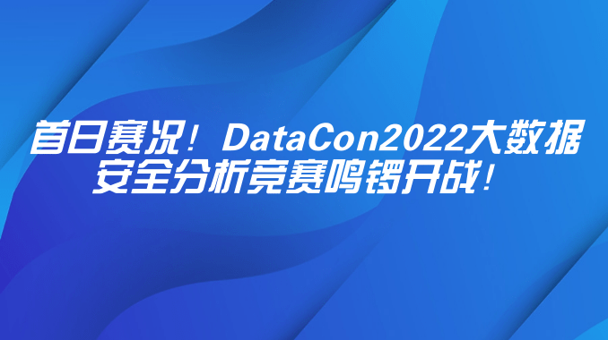 首日赛况！DataCon2022大数据安全分析竞赛鸣锣开战！