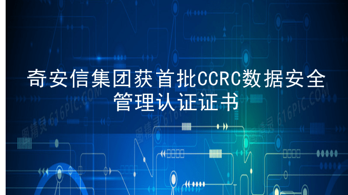 奇安信集团获首批CCRC数据安全管理认证证书 迈入数据安全服务新阶段