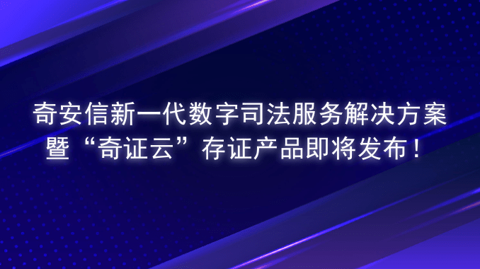 奇安信新一代数字司法服务解决方案暨“奇证云”存证产品即将发布！