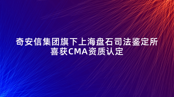 硬核升级，奇安信集团旗下上海盘石司法鉴定所喜获CMA资质认定