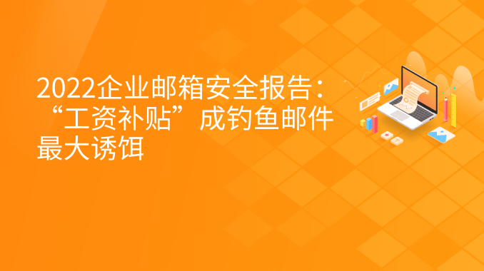 2022企业邮箱安全报告：“工资补贴”成钓鱼邮件最大诱饵