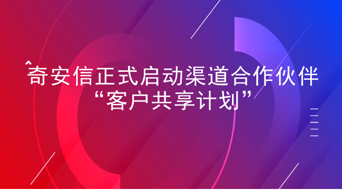 奇安信正式启动渠道合作伙伴“客户共享计划”