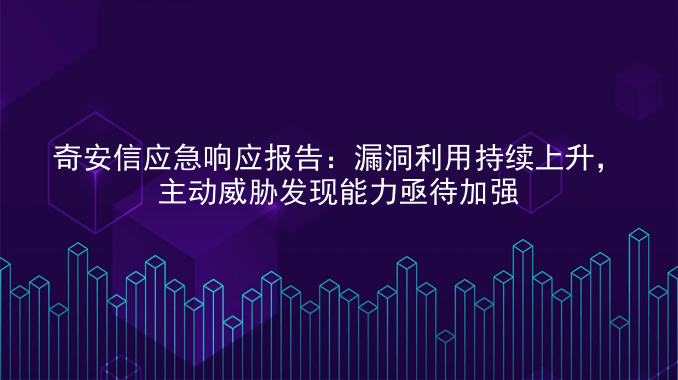 奇安信应急响应报告：漏洞利用持续上升，主动威胁发现能力亟待加强