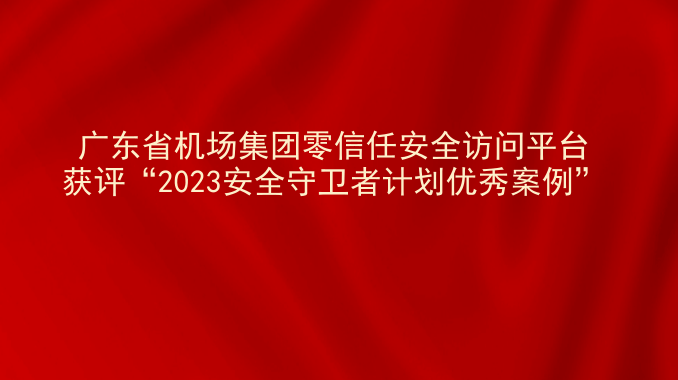 广东省机场集团零信任安全访问平台获评“2023安全守卫者计划优秀案例”