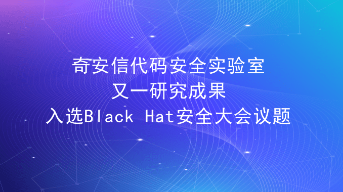 奇安信代码安全实验室又一研究成果入选Black Hat安全大会议题