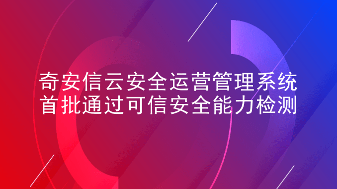 奇安信云安全运营管理系统首批通过可信安全能力检测