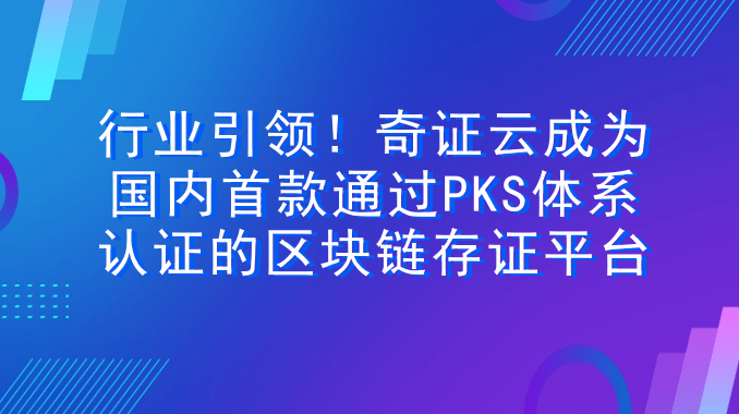 行业引领！奇证云成为国内首款通过PKS体系认证的区块链存证平台