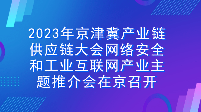 2023年京津冀产业链供应链大会网络安全和工业互联网产业主题推介会在京召开