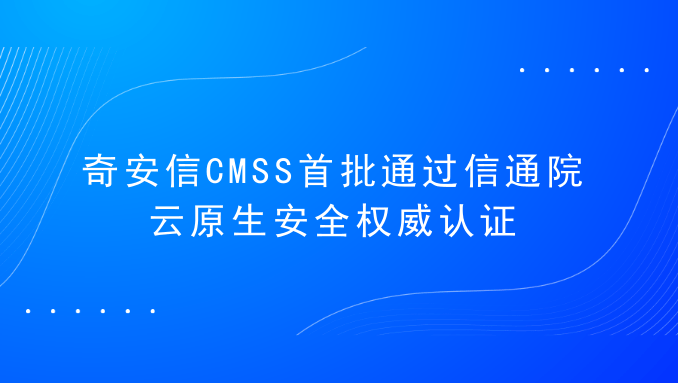 奇安信CMSS首批通过信通院云原生安全权威认证